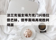 开云体育亚洲官网-包含法兰克福主场力克门兴格拉德巴赫，德甲赛场再现胜利场面的词条