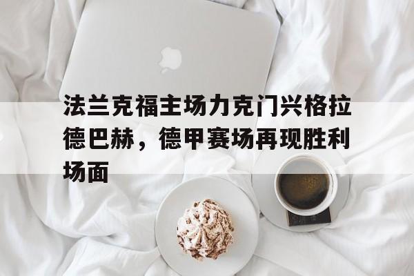 包含法兰克福主场力克门兴格拉德巴赫,德甲赛场再现胜利场面的词条 包含法兰克福主场力克门兴格拉德巴赫,德甲赛场再现胜利场面的词条